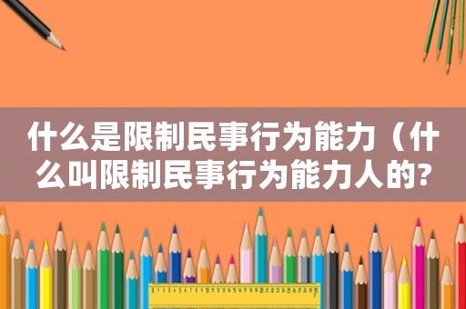什么是限制民事行為能力（什么叫限制民事行為能力人的?）