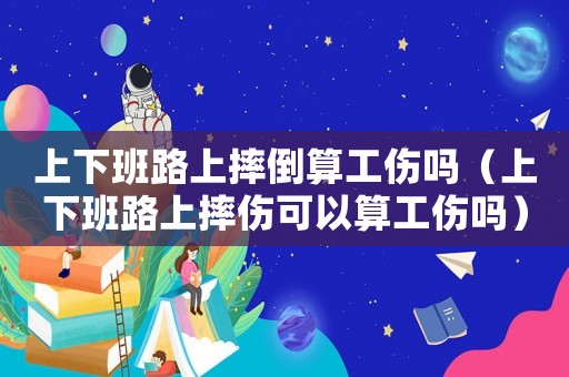 上下班路上摔倒算工傷嗎（上下班路上摔傷可以算工傷嗎）