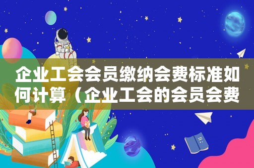 企業工會會員繳納會費標準如何計算（企業工會的會員會費繳納標準是什么呢）