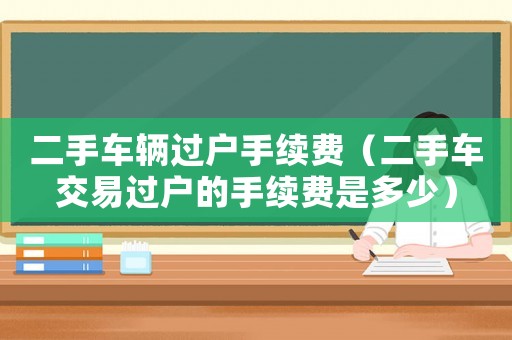 二手車輛過戶手續費（二手車交易過戶的手續費是多少）
