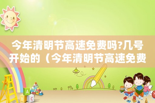 今年清明節高速免費嗎?幾號開始的（今年清明節高速免費嗎?幾號開始）
