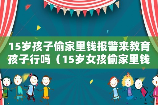 15歲孩子偷家里錢報警來教育孩子行嗎（15歲女孩偷家里錢怎么辦）