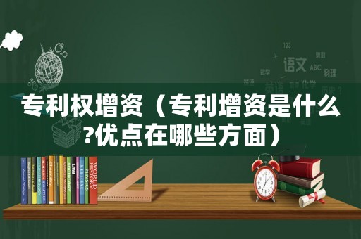 專利權(quán)增資（專利增資是什么?優(yōu)點(diǎn)在哪些方面）