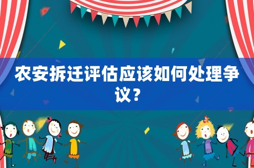 農安拆遷評估應該如何處理爭議？