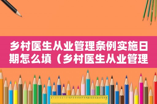 鄉(xiāng)村醫(yī)生從業(yè)管理?xiàng)l例實(shí)施日期怎么填（鄉(xiāng)村醫(yī)生從業(yè)管理?xiàng)l例實(shí)施日期）