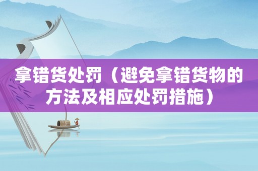 拿錯(cuò)貨處罰（避免拿錯(cuò)貨物的方法及相應(yīng)處罰措施）