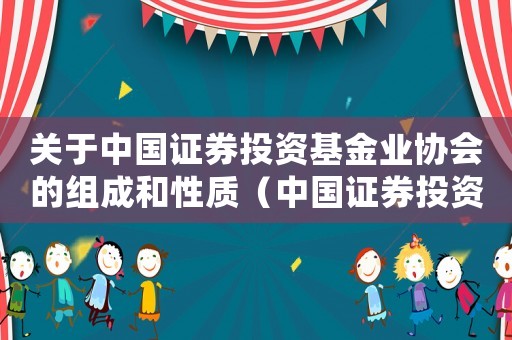 關于中國證券投資基金業協會的組成和性質（中國證券投資基金業協會是什么組織）