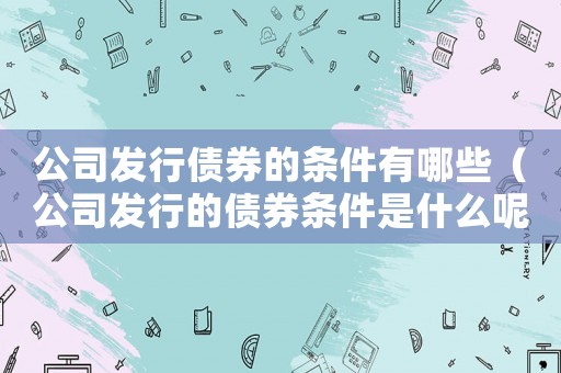 公司發行債券的條件有哪些（公司發行的債券條件是什么呢）