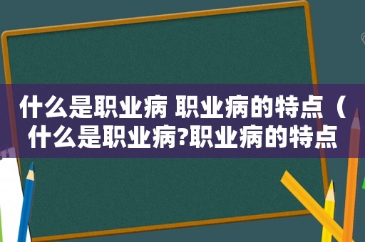 什么是職業病 職業病的特點（什么是職業病?職業病的特點有哪些?）