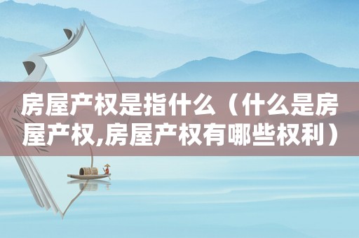 房屋產權是指什么（什么是房屋產權,房屋產權有哪些權利）