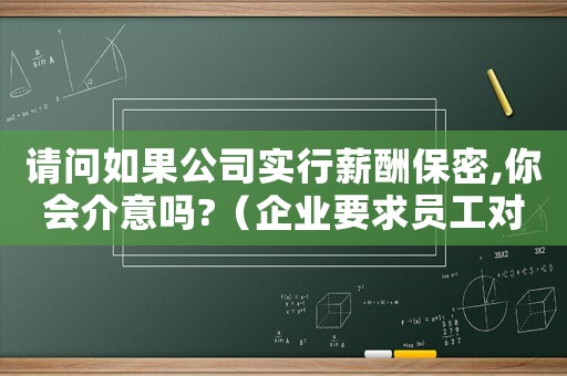 請問如果公司實行薪酬保密,你會介意嗎?（企業(yè)要求員工對薪資保密合法嗎）