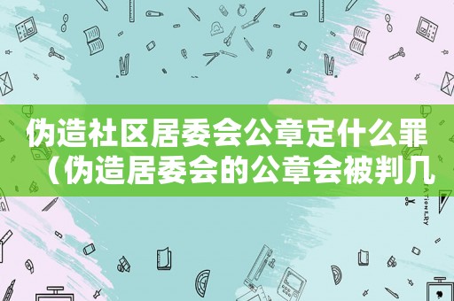 偽造社區(qū)居委會公章定什么罪（偽造居委會的公章會被判幾年徒刑）