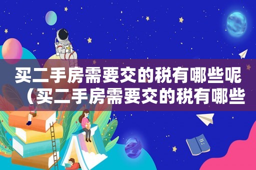 買(mǎi)二手房需要交的稅有哪些呢（買(mǎi)二手房需要交的稅有哪些呢）