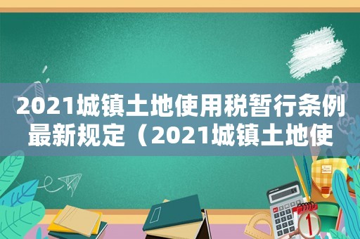 2021城鎮土地使用稅暫行條例最新規定（2021城鎮土地使用稅暫行條例最新）
