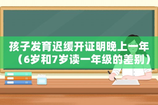 孩子發育遲緩開證明晚上一年（6歲和7歲讀一年級的差別）