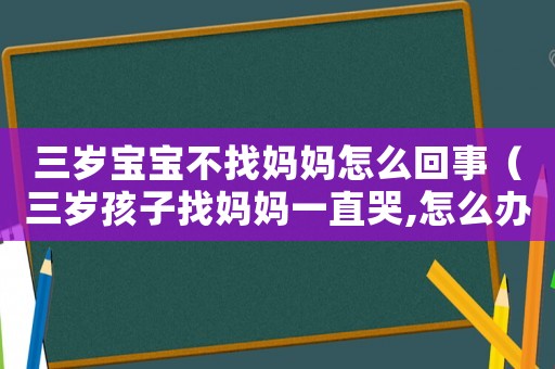 三歲寶寶不找媽媽怎么回事（三歲孩子找媽媽一直哭,怎么辦）