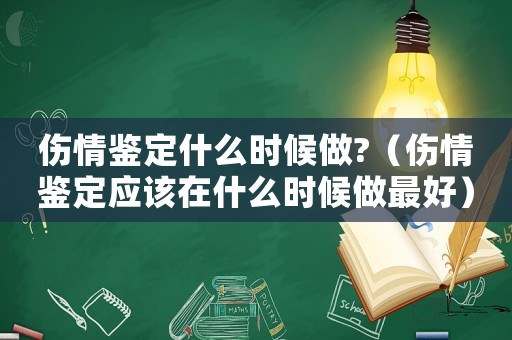 傷情鑒定什么時候做?（傷情鑒定應(yīng)該在什么時候做最好）