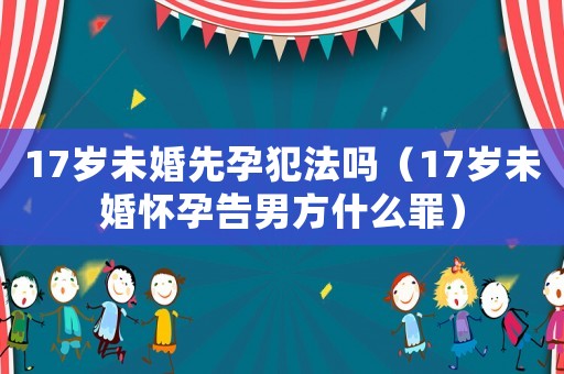17歲未婚先孕犯法嗎（17歲未婚懷孕告男方什么罪）