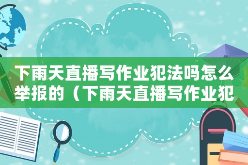 下雨天直播寫作業犯法嗎怎么舉報的（下雨天直播寫作業犯法嗎怎么舉報）