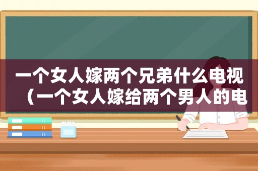 一個女人嫁兩個兄弟什么電視（一個女人嫁給兩個男人的電視劇叫什么）