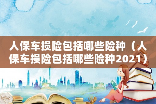 人保車損險包括哪些險種（人保車損險包括哪些險種2021）
