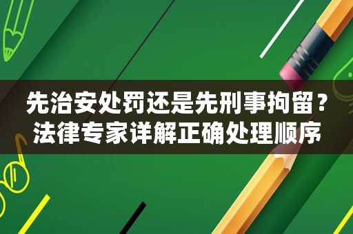 先治安處罰還是先刑事拘留？法律專家詳解正確處理順序