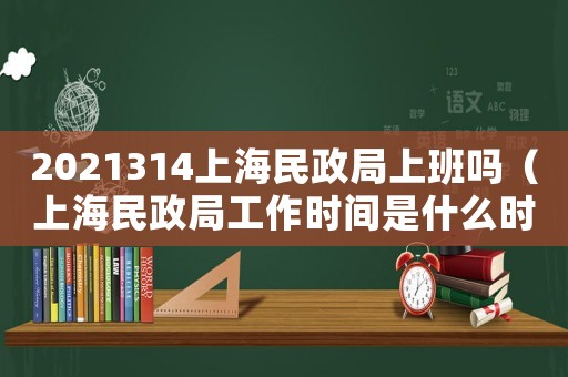 2021314上海民政局上班嗎（上海民政局工作時間是什么時候的）