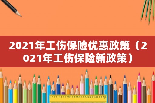 2021年工傷保險優惠政策（2021年工傷保險新政策）