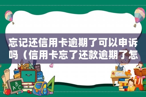 忘記還信用卡逾期了可以申訴嗎（信用卡忘了還款逾期了怎么辦理）