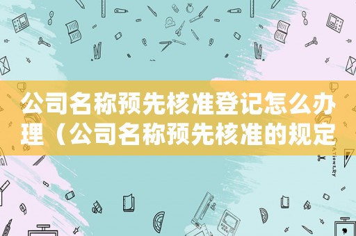公司名稱預先核準登記怎么辦理（公司名稱預先核準的規定有什么意義）