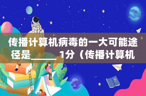 傳播計(jì)算機(jī)病毒的一大可能途徑是_____ 1分（傳播計(jì)算機(jī)病毒也是一種犯罪的行為）