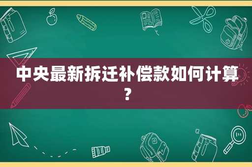 中央最新拆遷補償款如何計算？