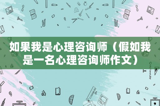 如果我是心理咨詢師（假如我是一名心理咨詢師作文）