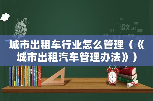 城市出租車行業怎么管理（《城市出租汽車管理辦法》）