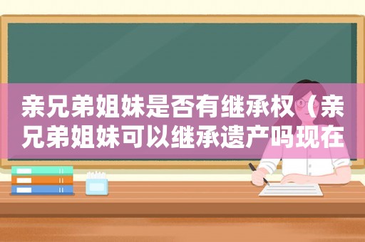 親兄弟姐妹是否有繼承權（親兄弟姐妹可以繼承遺產(chǎn)嗎現(xiàn)在）