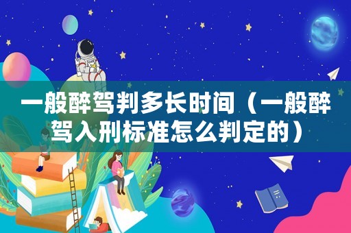 一般醉駕判多長時間（一般醉駕入刑標準怎么判定的）