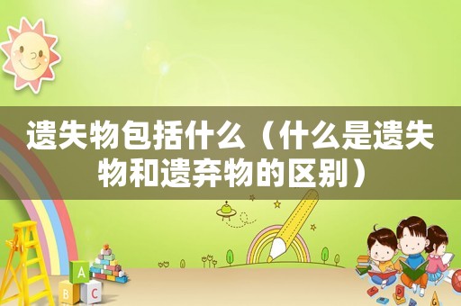 遺失物包括什么（什么是遺失物和遺棄物的區別）