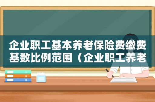 企業職工基本養老保險費繳費基數比例范圍（企業職工養老保險繳費基數怎么算）
