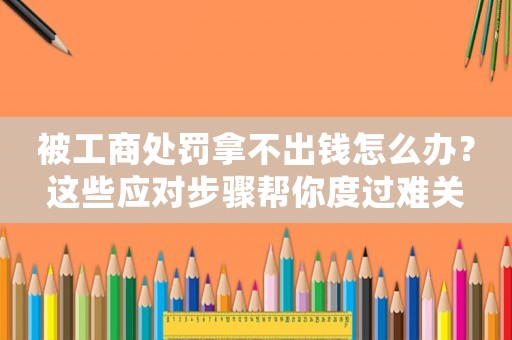被工商處罰拿不出錢怎么辦？這些應對步驟幫你度過難關