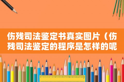傷殘司法鑒定書真實圖片（傷殘司法鑒定的程序是怎樣的呢）