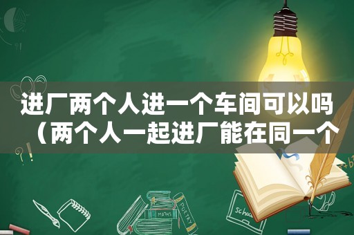 進廠兩個人進一個車間可以嗎（兩個人一起進廠能在同一個車間嗎）