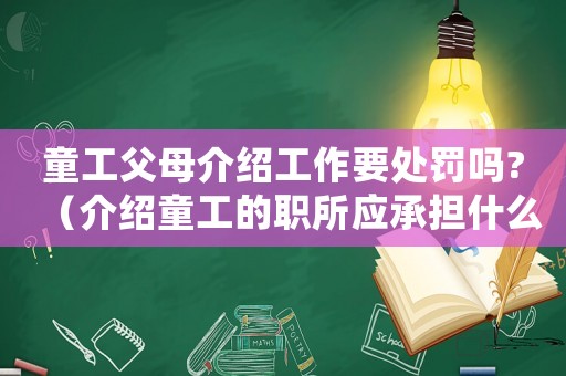 童工父母介紹工作要處罰嗎?（介紹童工的職所應承擔什么法律責任）