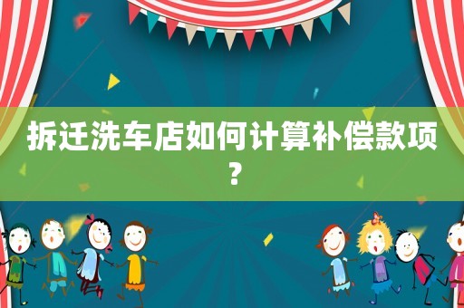 拆遷洗車店如何計算補償款項？