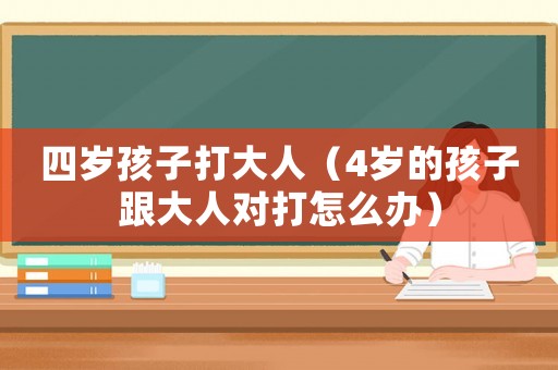 四歲孩子打大人（4歲的孩子跟大人對打怎么辦）