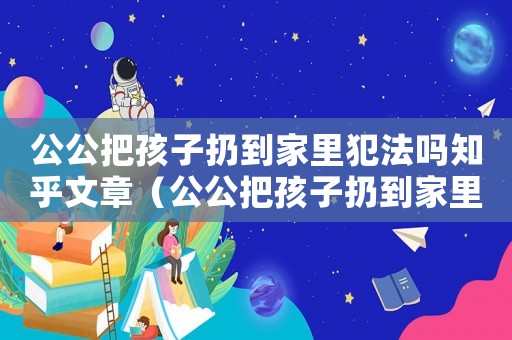 公公把孩子扔到家里犯法嗎知乎文章（公公把孩子扔到家里犯法嗎知乎）