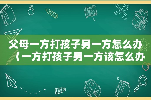 父母一方打孩子另一方怎么辦（一方打孩子另一方該怎么辦）