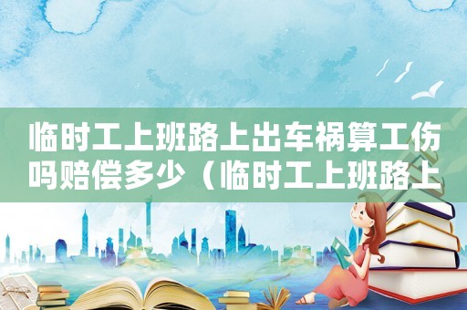 臨時工上班路上出車禍算工傷嗎賠償多少（臨時工上班路上出車禍算工傷嗎）