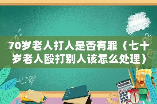 70歲老人打人是否有罪（七十歲老人毆打別人該怎么處理）