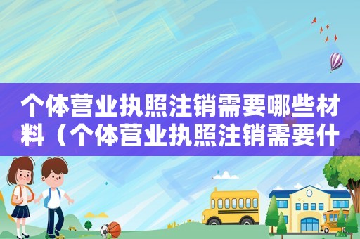 個體營業執照注銷需要哪些材料（個體營業執照注銷需要什么手續和條件）