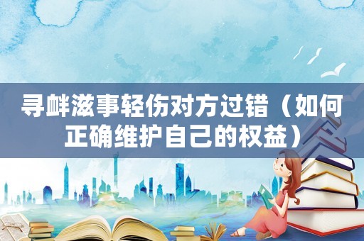 尋釁滋事輕傷對方過錯（如何正確維護自己的權(quán)益）